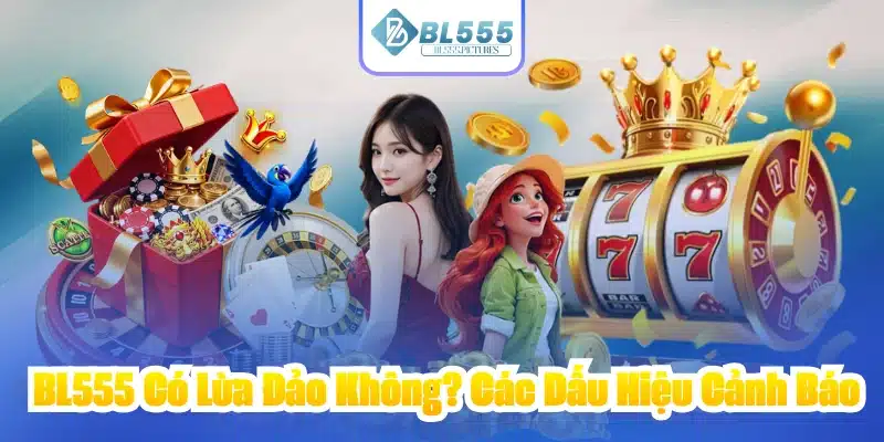 BL555 Có Lừa Đảo Không? Các Dấu Hiệu Cảnh Báo