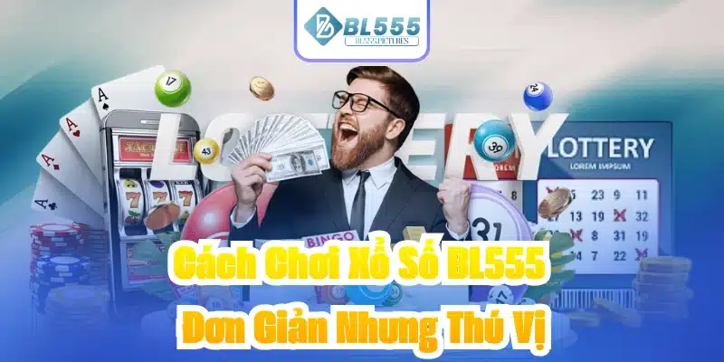 Cách Chơi Xổ Số BL555 - Đơn Giản Nhưng Thú Vị