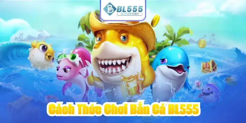 Cách Thức Chơi Bắn Cá BL555