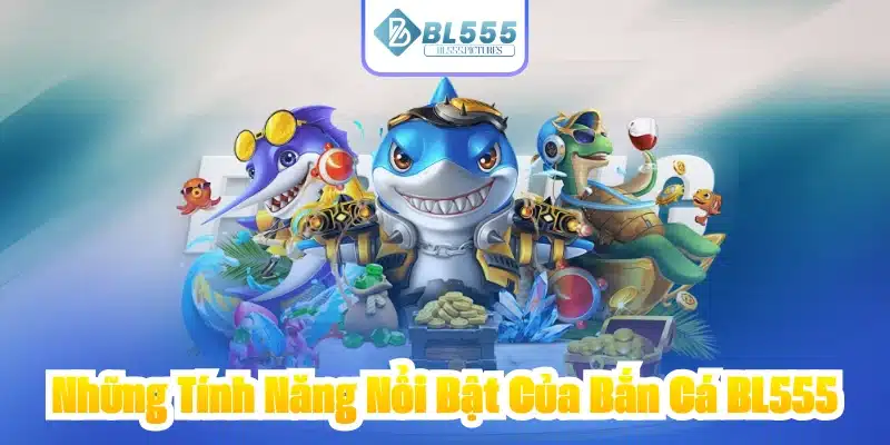 Những Tính Năng Nổi Bật Của Bắn Cá BL555
