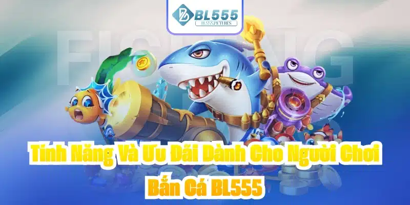 Tính Năng Và Ưu Đãi Dành Cho Người Chơi Bắn Cá BL555
