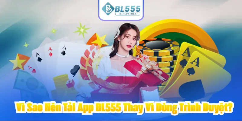 Vì Sao Nên Tải App BL555 Thay Vì Dùng Trình Duyệt?